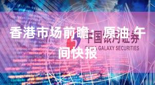 香港市场前瞻：原油 午间快报