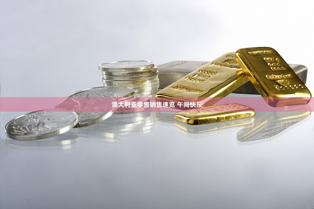 澳大利亚零售销售速览 午间快报