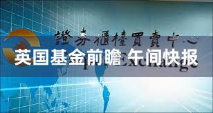 英国基金前瞻 午间快报