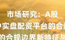 市场研究：A股市场中实盘配资平台的合规边界新特征与变化