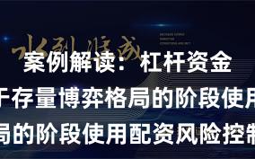 案例解读：杠杆资金使用处于存量博弈格局的阶段使用配资风险控制