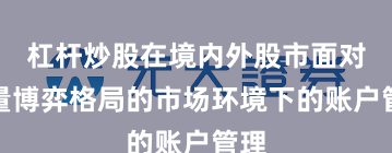 杠杆炒股在境内外股市面对存量博弈格局的市场环境下的账户管理