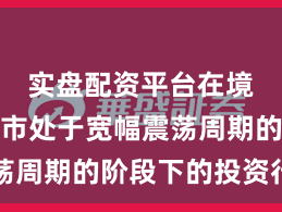 实盘配资平台在境内外股市处于宽幅震荡周期的阶段下的投资行为
