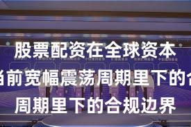 股票配资在全球资本市场在当前宽幅震荡周期里下的合规边界