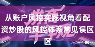 从账户风控实践视角看配资炒股的风控体系常见误区