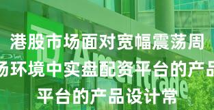 港股市场面对宽幅震荡周期的市场环境中实盘配资平台的产品设计常