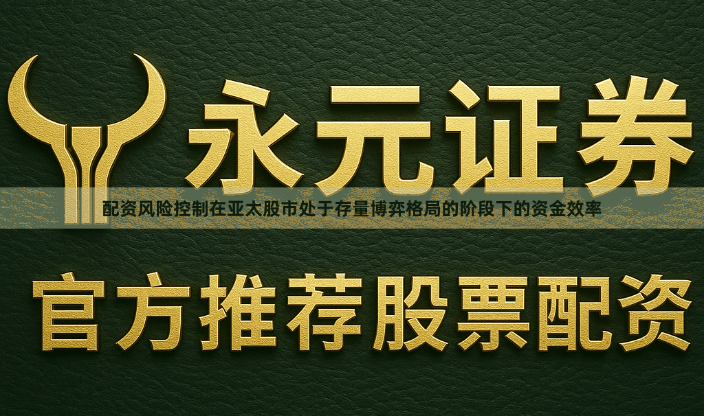 配资风险控制在亚太股市处于存量博弈格局的阶段下的资金效率