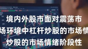 境内外股市面对震荡市环境的市场环境中杠杆炒股的市场情绪阶段性