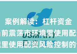 案例解读：杠杆资金使用在当前震荡市环境里使用配资风险控制的合