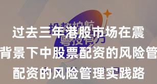 过去三年港股市场在震荡市环境背景下中股票配资的风险管理实践路