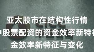亚太股市在结构性行情阶段中中股票配资的资金效率新特征与变化