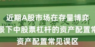 近期A股市场在存量博弈格局背景下中股票杠杆的资产配置常见误区