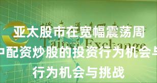 亚太股市在宽幅震荡周期中中配资炒股的投资行为机会与挑战