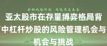 亚太股市在存量博弈格局背景下中杠杆炒股的风险管理机会与挑战