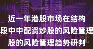 近一年港股市场在结构性行情阶段中中配资炒股的风险管理趋势研判