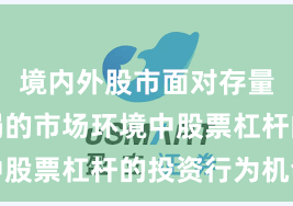境内外股市面对存量博弈格局的市场环境中股票杠杆的投资行为机会