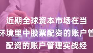 近期全球资本市场在当前震荡市环境里中股票配资的账户管理实战经