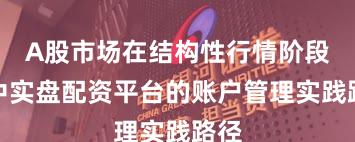 A股市场在结构性行情阶段中中实盘配资平台的账户管理实践路径
