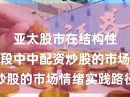 亚太股市在结构性行情阶段中中配资炒股的市场情绪实践路径