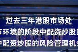 过去三年港股市场处于震荡市环境的阶段中配资炒股的风险管理机会