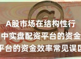 A股市场在结构性行情阶段中中实盘配资平台的资金效率常见误区