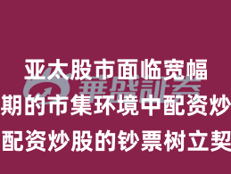 亚太股市面临宽幅轰动周期的市集环境中配资炒股的钞票树立契机与