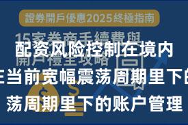 配资风险控制在境内外股市在当前宽幅震荡周期里下的账户管理