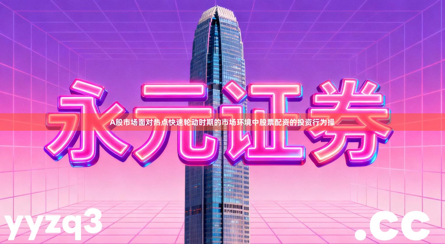 A股市场面对热点快速轮动时期的市场环境中股票配资的投资行为操