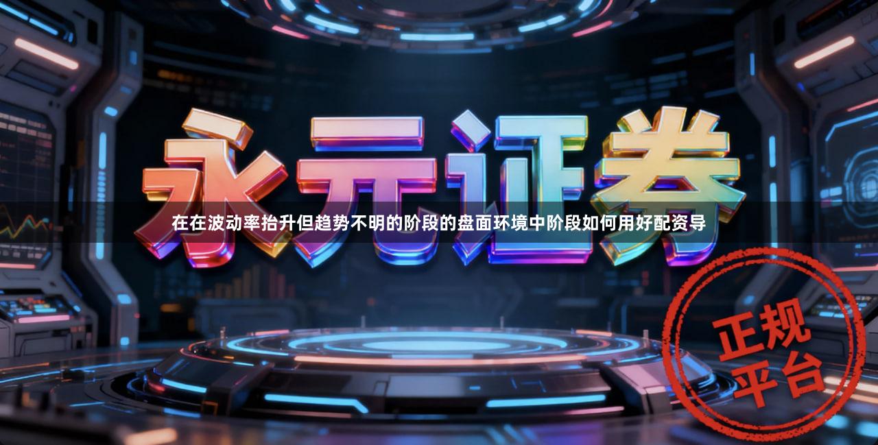 在在波动率抬升但趋势不明的阶段的盘面环境中阶段如何用好配资导