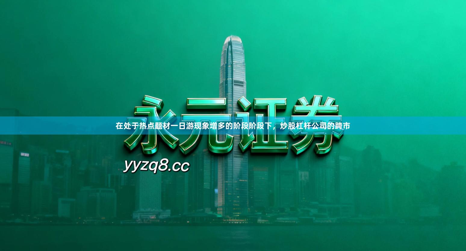 在处于热点题材一日游现象增多的阶段阶段下，炒股杠杆公司的跨市