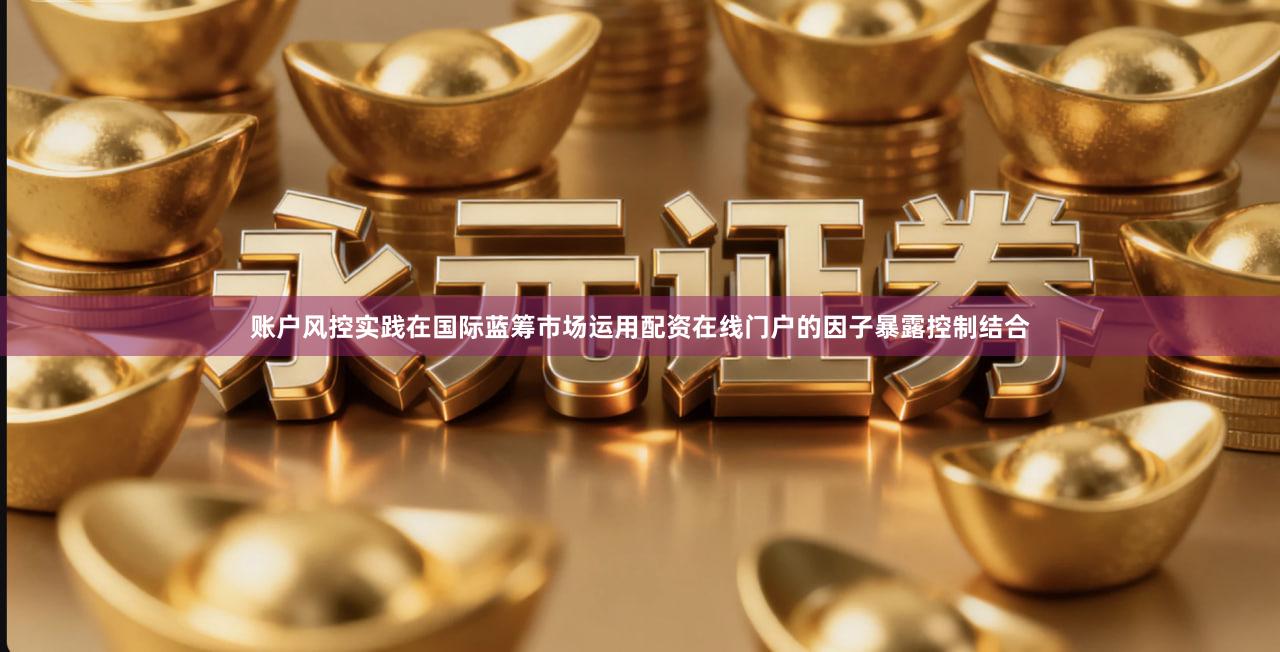 账户风控实践在国际蓝筹市场运用配资在线门户的因子暴露控制结合