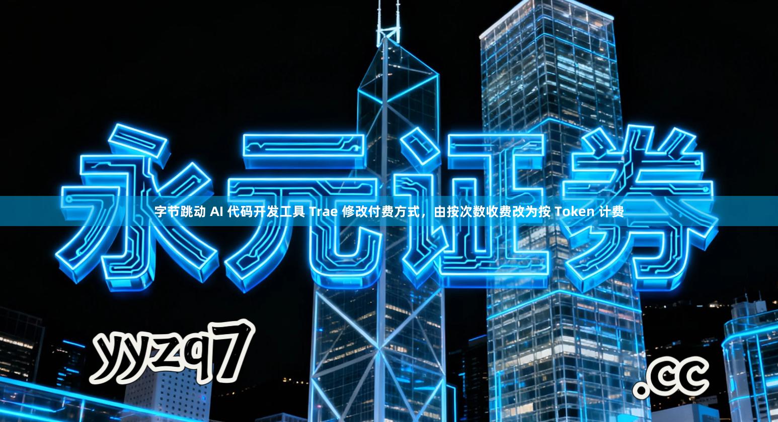 字节跳动 AI 代码开发工具 Trae 修改付费方式，由按次数收费改为按 Token 计费